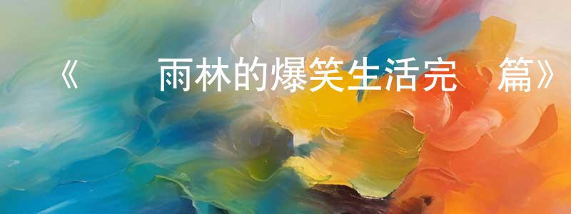 《熱帶雨林的爆笑生活完結篇》詳情介紹_熱帶雨林的爆笑生活完結篇已完結在線觀看_熱帶雨林的爆笑生活完結篇迅雷下載_日漫 陳崇彬的blog
